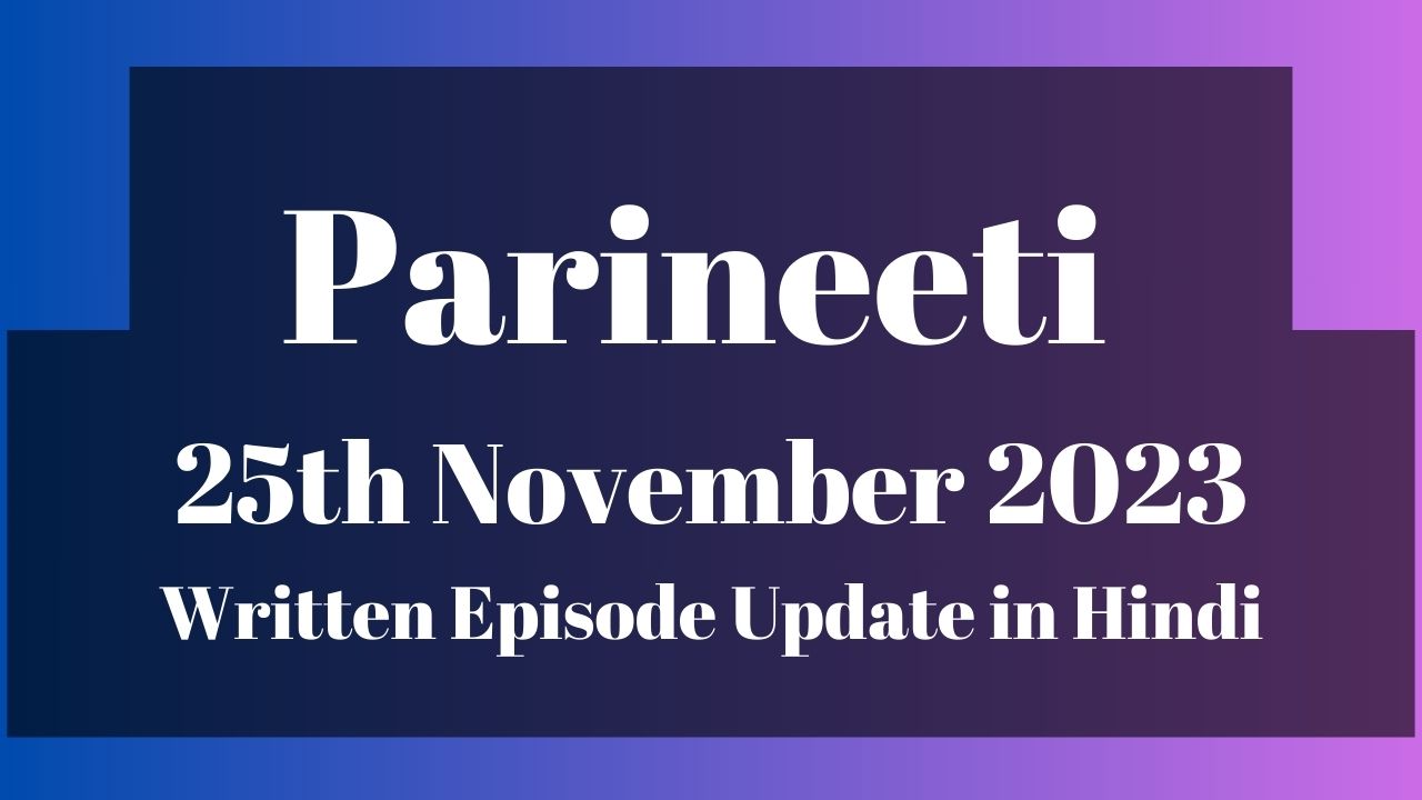 Parineeti 25th November 2023 Written Episode Update in Hindi