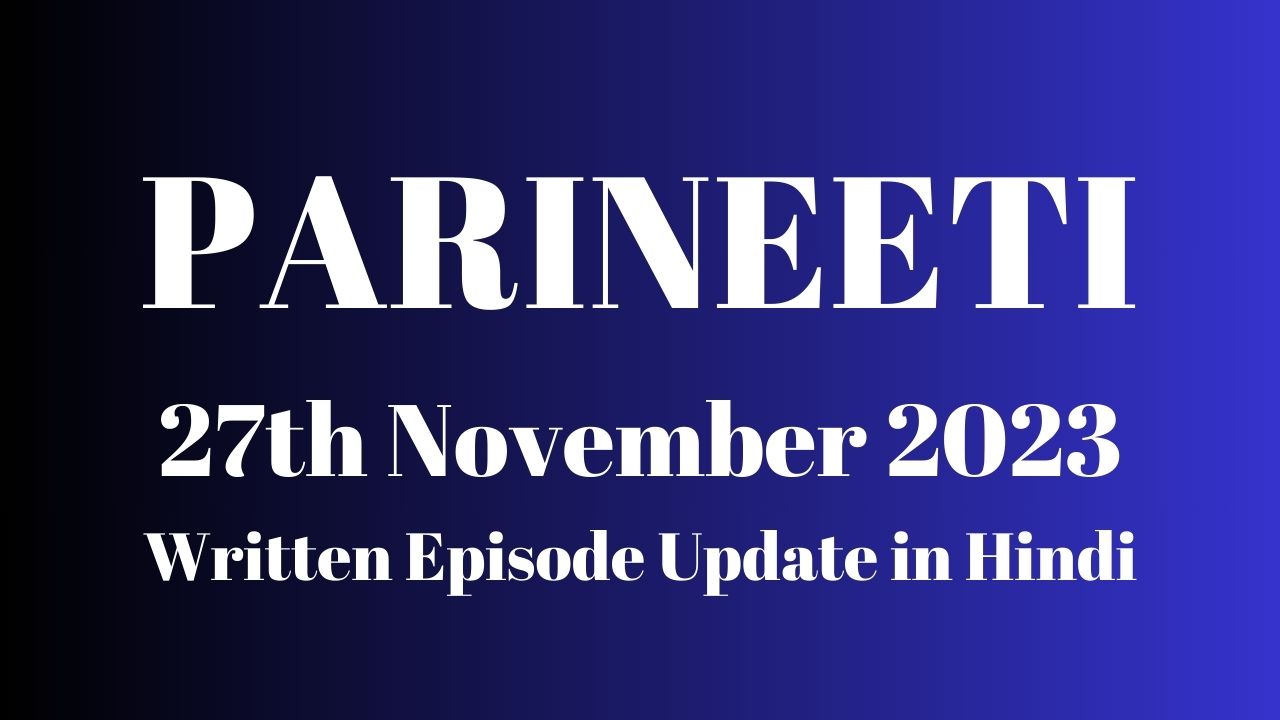 Parineeti 27th November 2023 Written Episode Update in Hindi