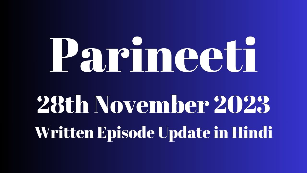 Parineeti 28th November 2023 Written Episode Update in Hindi