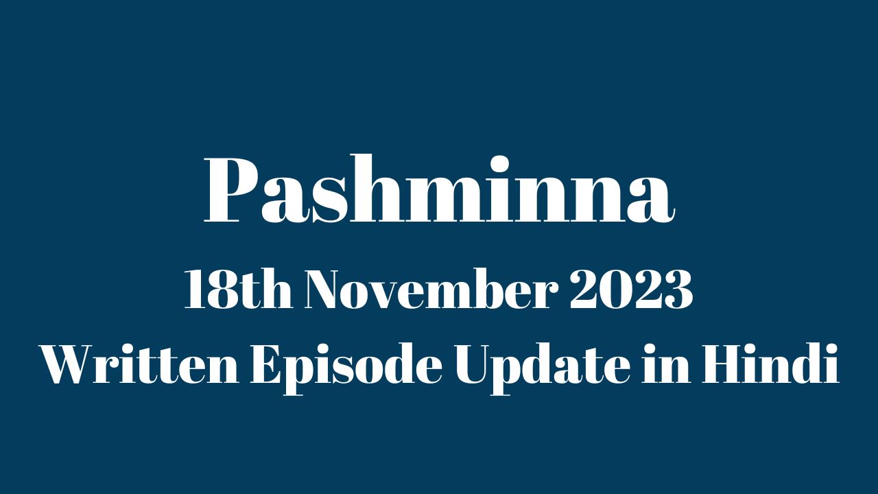 Pashminna 18th November 2023 Written Episode Update in Hindi