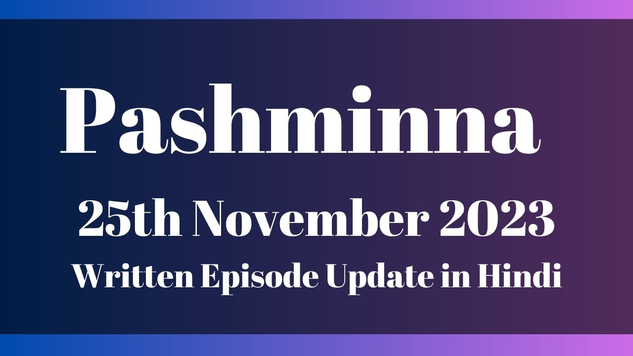 Pashminna 25th November 2023 Written Episode Update in Hindi