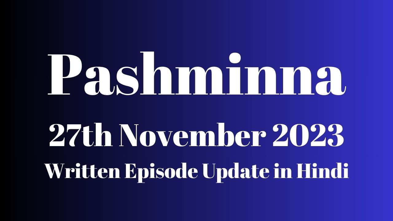 Pashminna 27th November 2023 Written Episode Update in Hindi