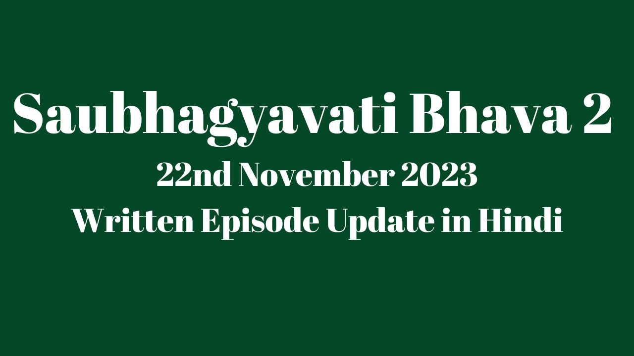 Saubhagyavati Bhava 2 22nd November 2023 Written Episode Update in Hindi