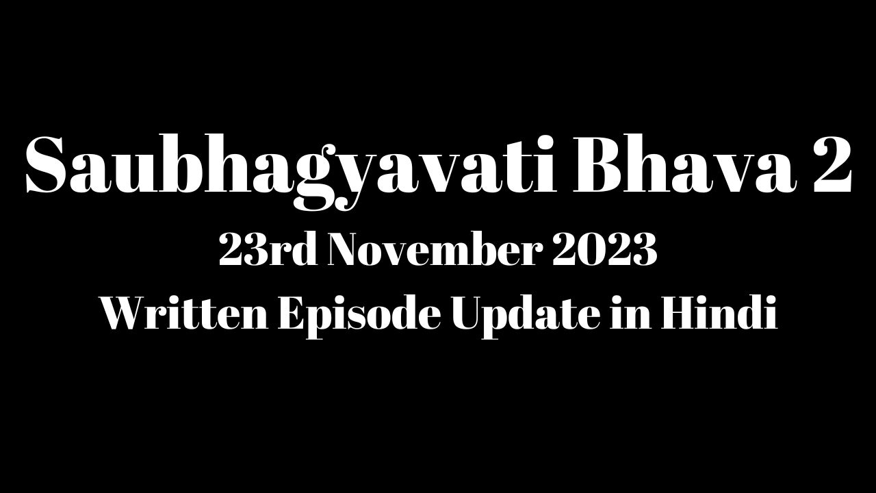 Saubhagyavati Bhava 2 23rd November 2023 Written Episode Update in Hindi