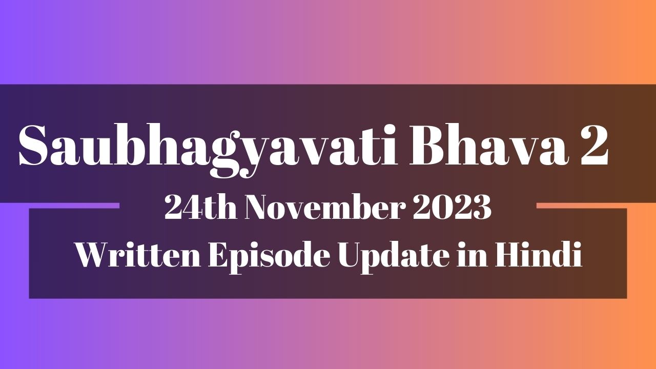 Saubhagyavati Bhava 2 24th November 2023 Written Episode Update in Hindi