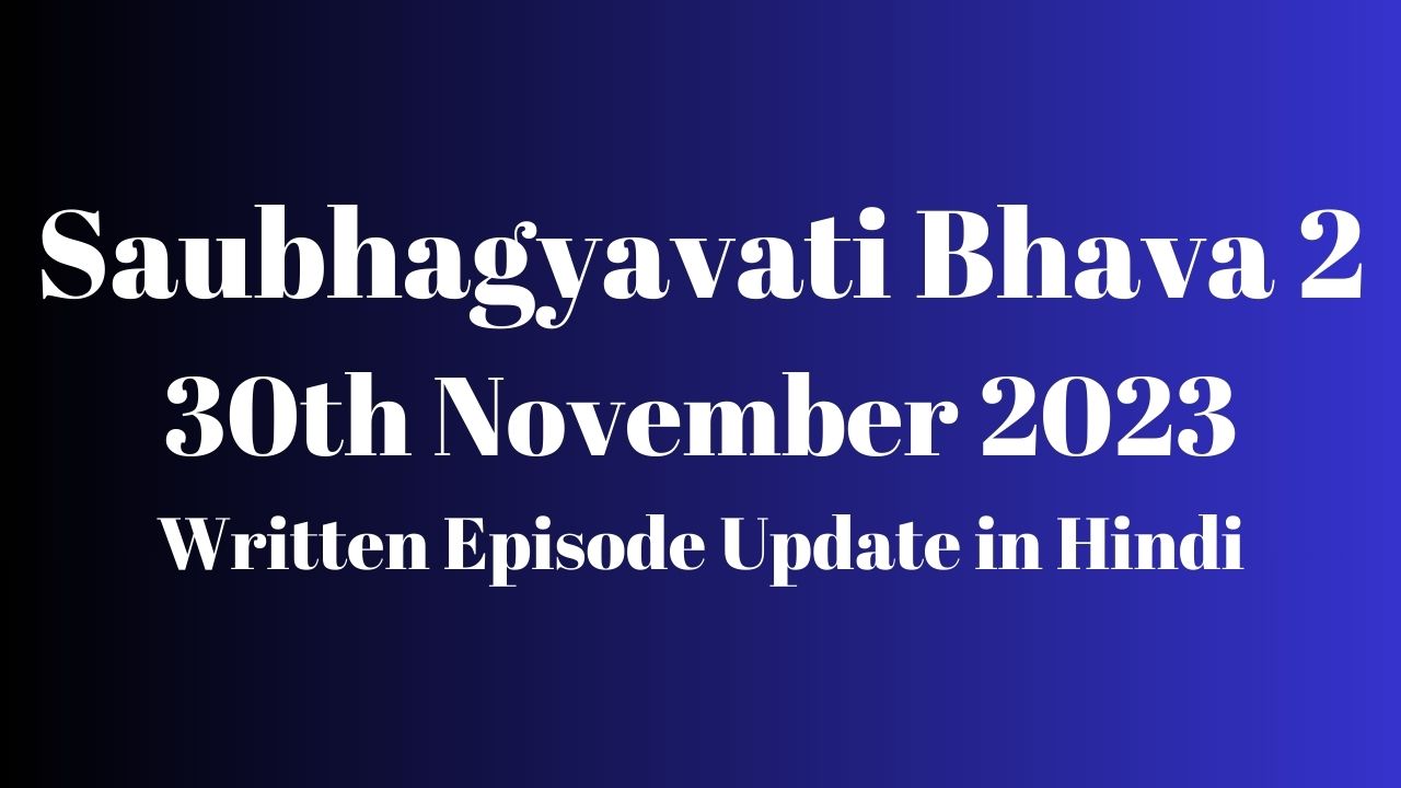 Saubhagyavati Bhava 2 30th November 2023 Written Episode Update in Hindi