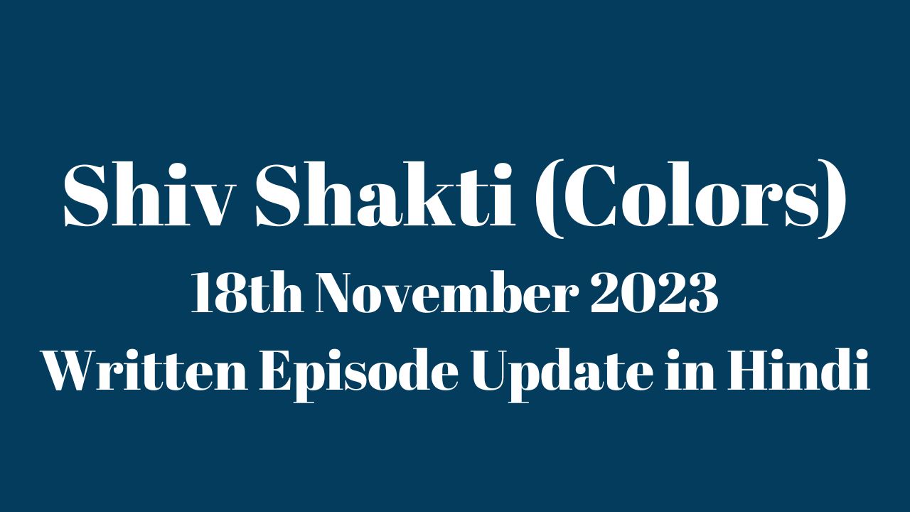 Shiv Shakti 18th November 2023 (Colors) Written Episode Update in Hindi