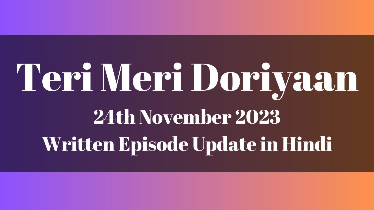 Teri Meri Doriyaan 24th November 2023 Written Episode Update in Hindi