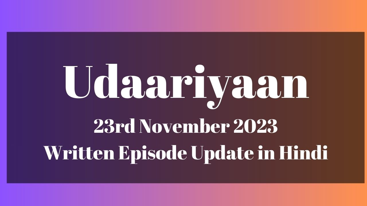 Udaariyaan 23rd November 2023 Written Episode Update in Hindi