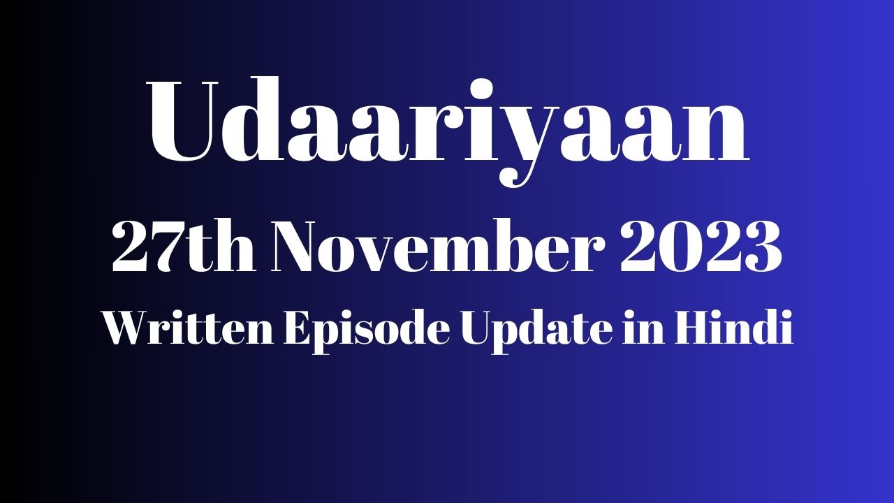 Udaariyaan 27th November 2023 Written Episode Update in Hindi