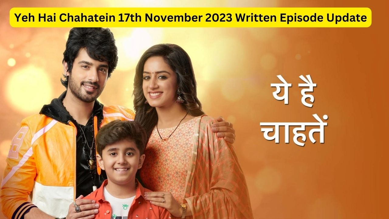 Yeh Hai Chahatein 17th November 2023 Written Episode Update - ये है चाहतें