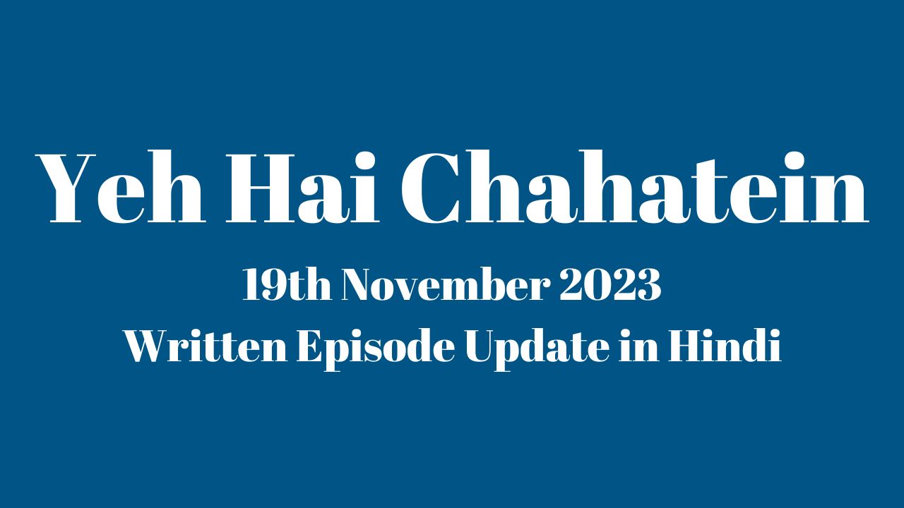 Yeh Hai Chahatein 19th November 2023 Written Episode Update in Hindi