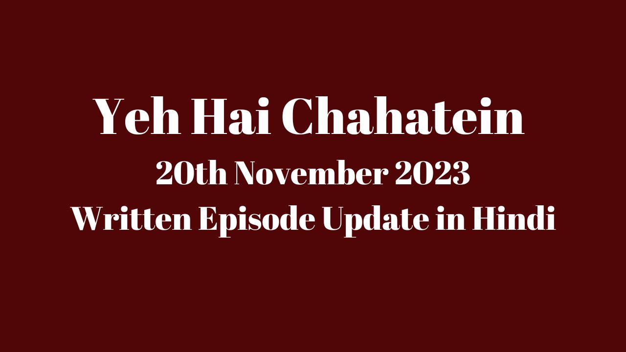 Yeh Hai Chahatein 20th November 2023 Written Episode Update in Hindi