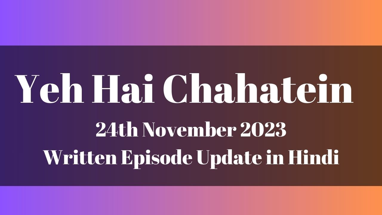 Yeh Hai Chahatein 24th November 2023 Written Episode Update in Hindi