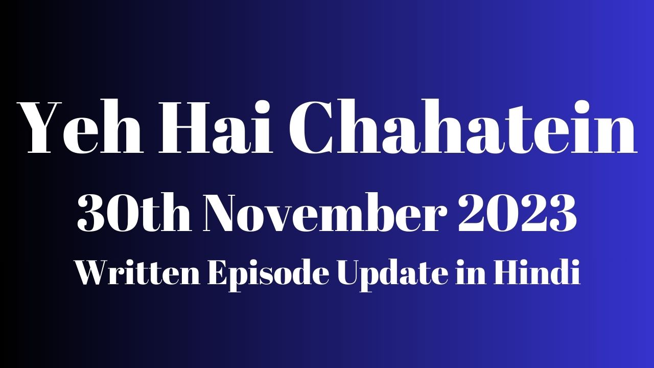 Yeh Hai Chahatein 30th November 2023 Written Episode Update in Hindi