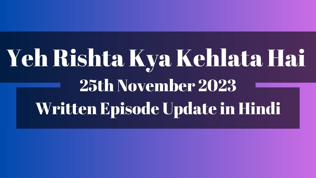 Yeh Rishta Kya Kehlata Hai 25th November 2023 Written Episode Update in Hindi