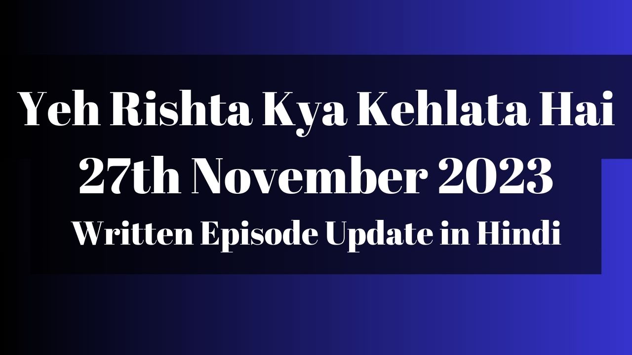 Yeh Rishta Kya Kehlata Hai 27th November 2023 Written Episode Update in Hindi