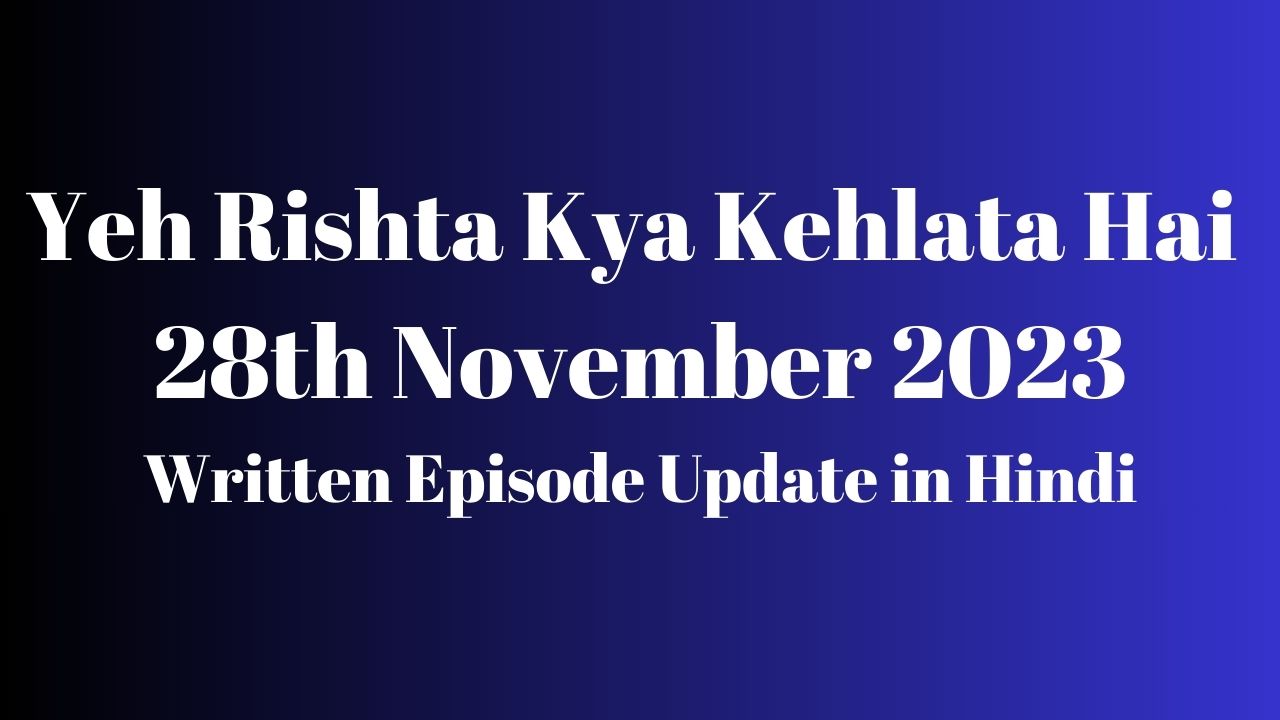 Yeh Rishta Kya Kehlata Hai 28th November 2023 Written Episode Update in Hindi