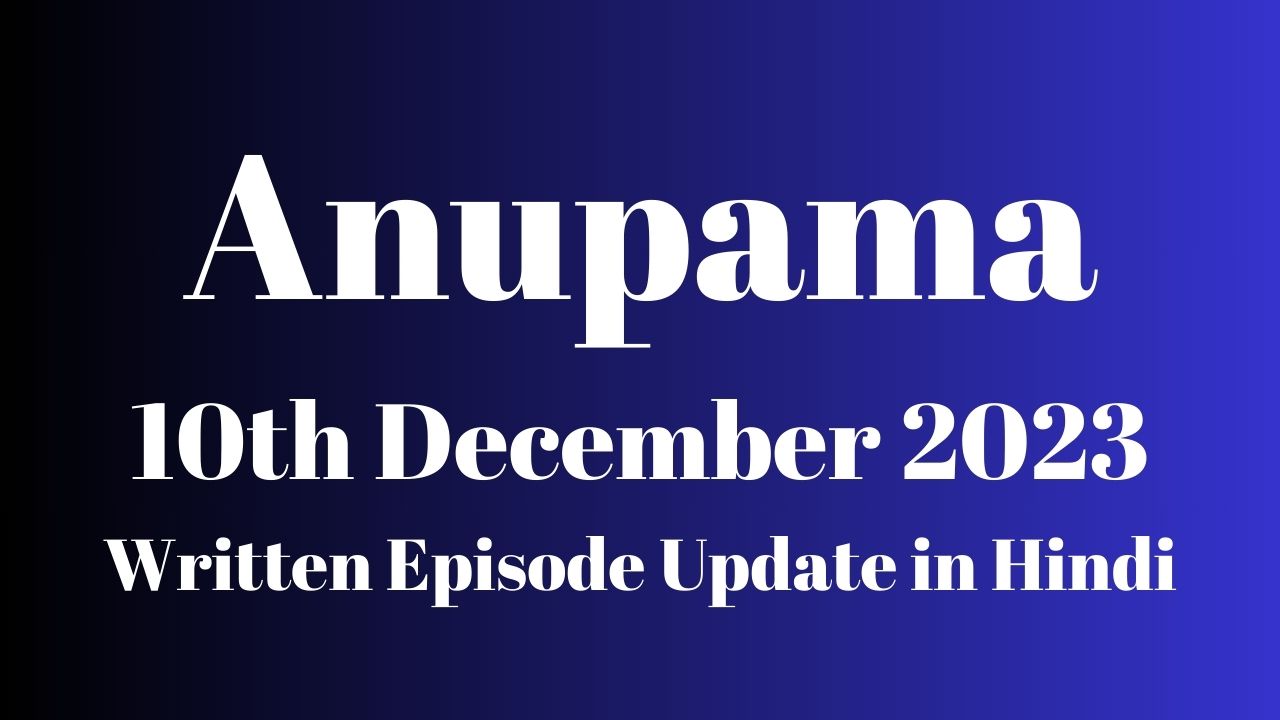 Anupama 10th December 2023 Written Episode Update in Hindi