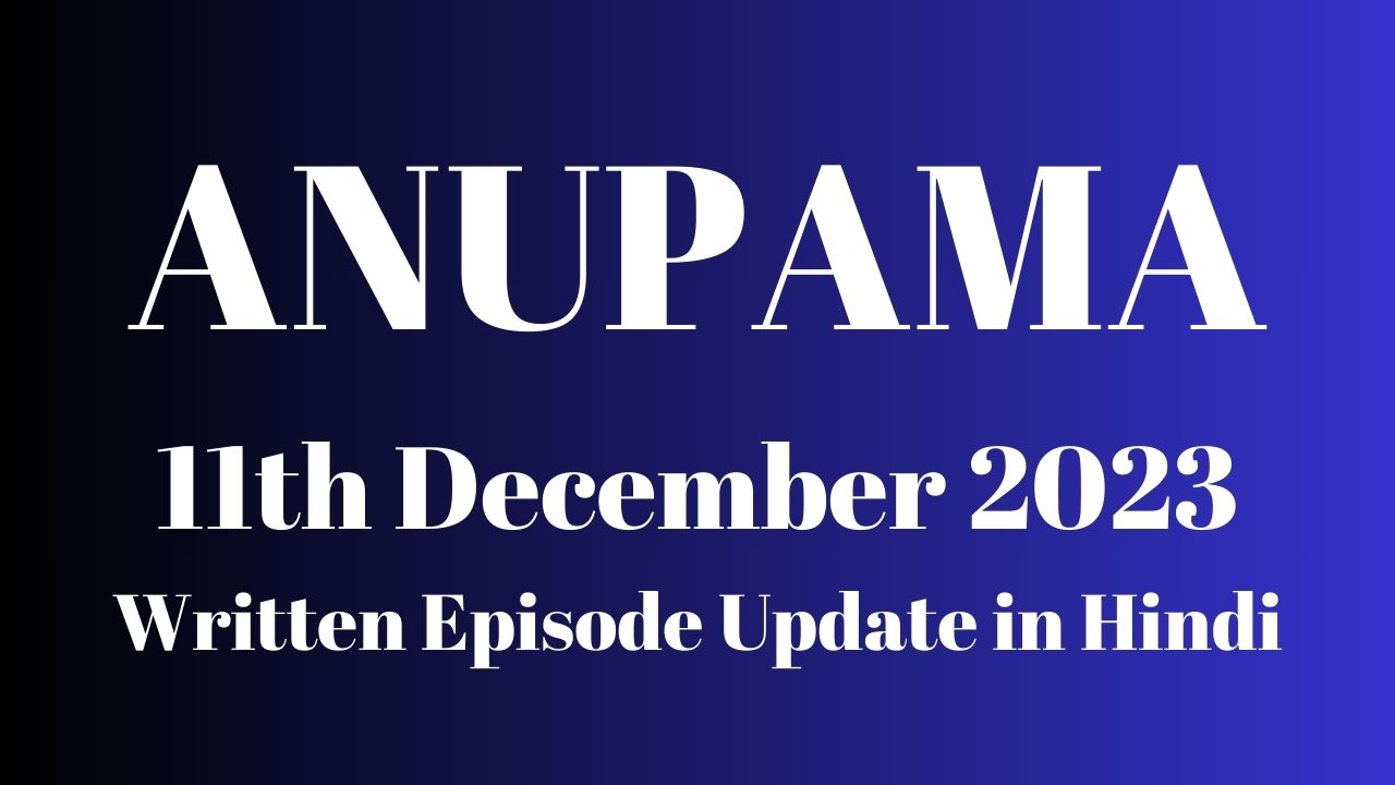 Anupama 11th December 2023 Written Episode Update in Hindi