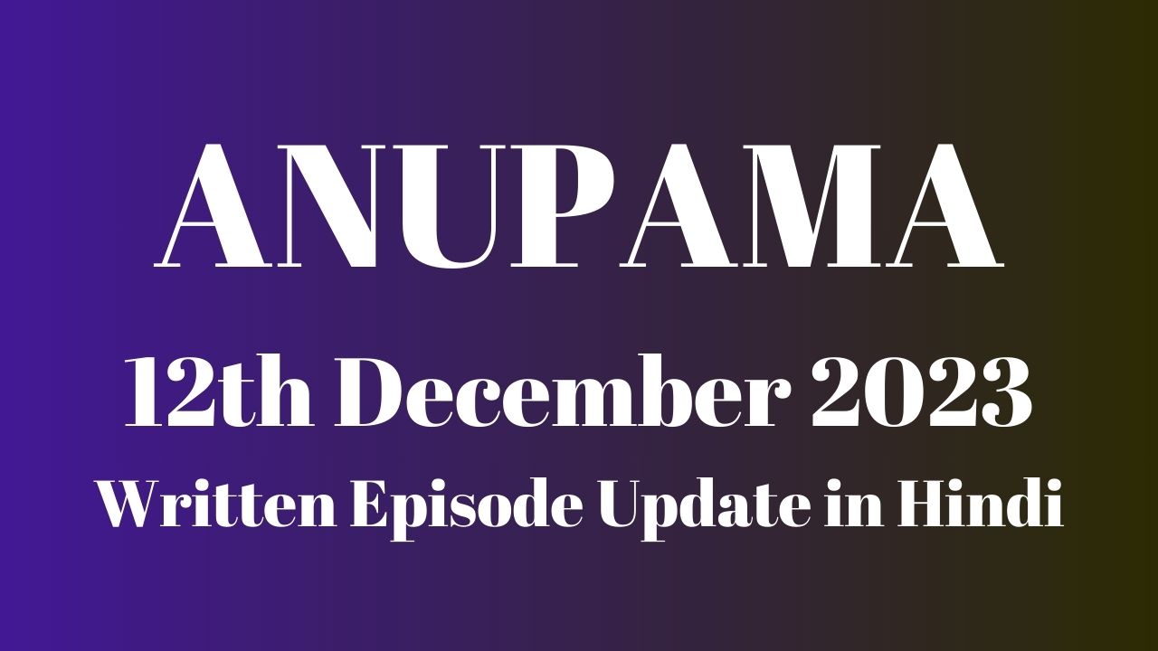 Anupama 12th December 2023 Written Episode Update in Hindi