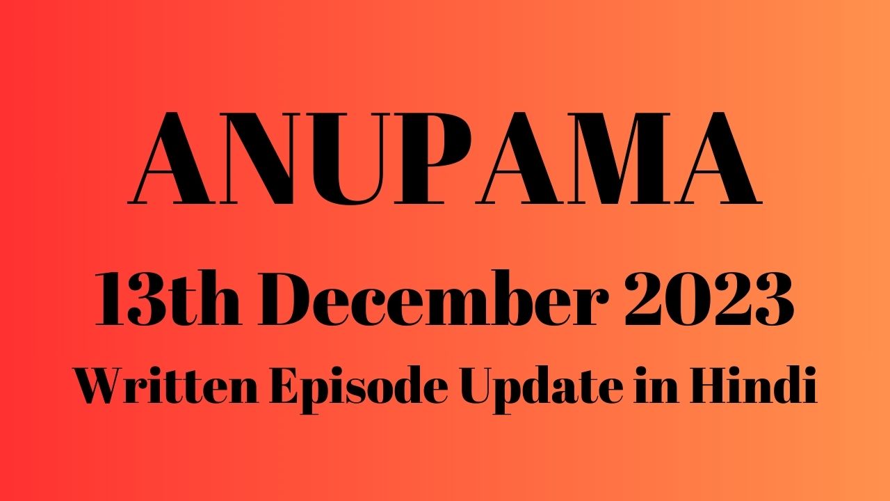 Anupama 13th December 2023 Written Episode Update in Hindi