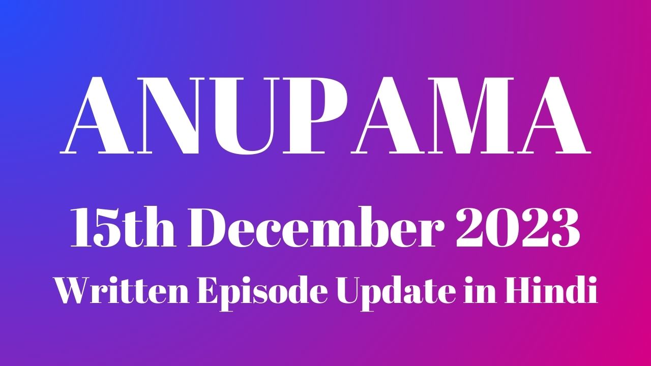 Anupama 15th December 2023 Written Episode Update in Hindi