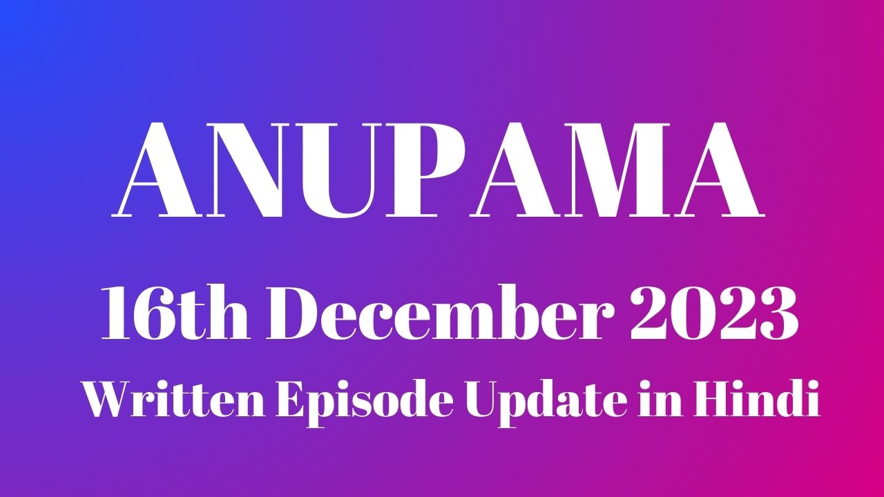 Anupama 16th December 2023 Written Episode Update in Hindi