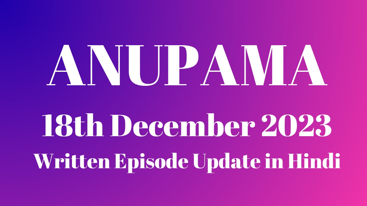 Anupama 18th December 2023 Written Episode Update in Hindi