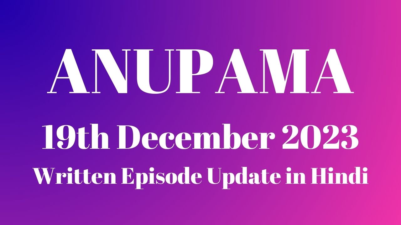 Anupama 19th December 2023 Written Episode Update in Hindi