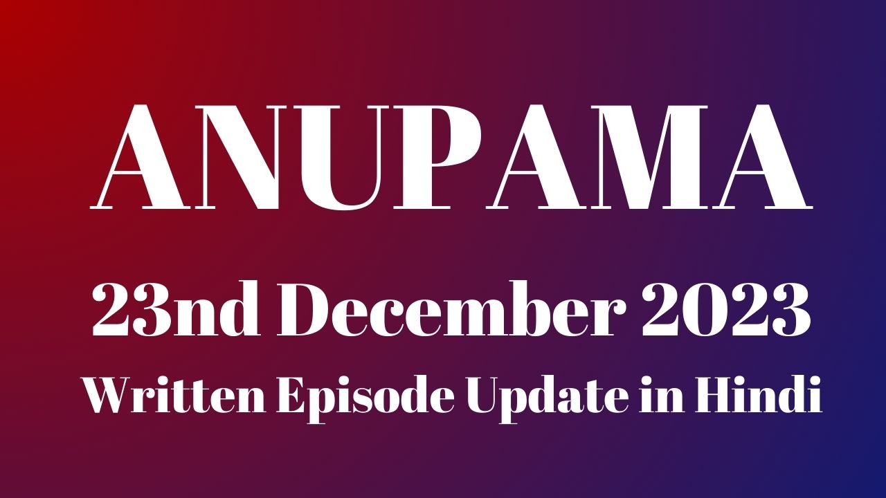 Anupama 23rd December 2023 Written Episode Update in Hindi