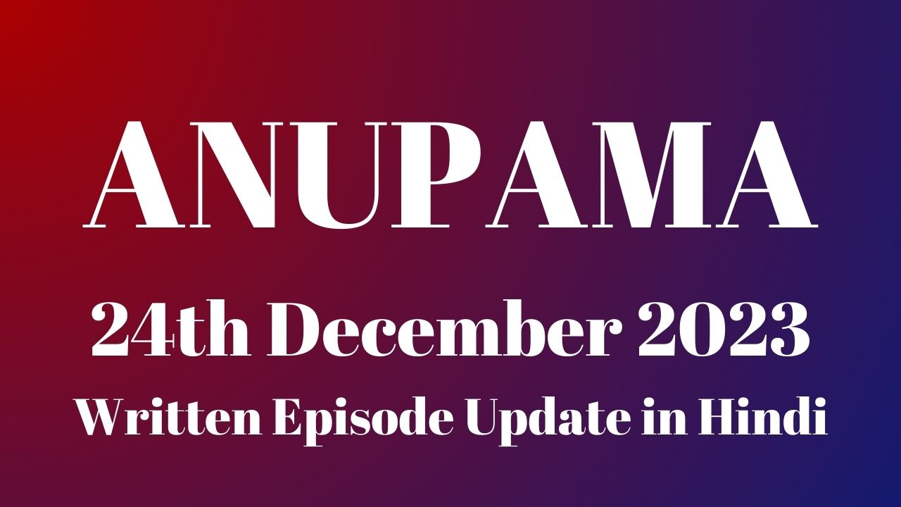 Anupama 24th December 2023 Written Episode Update in Hindi