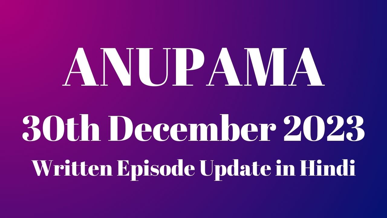 Anupama 30th December 2023 Written Episode Update in Hindi