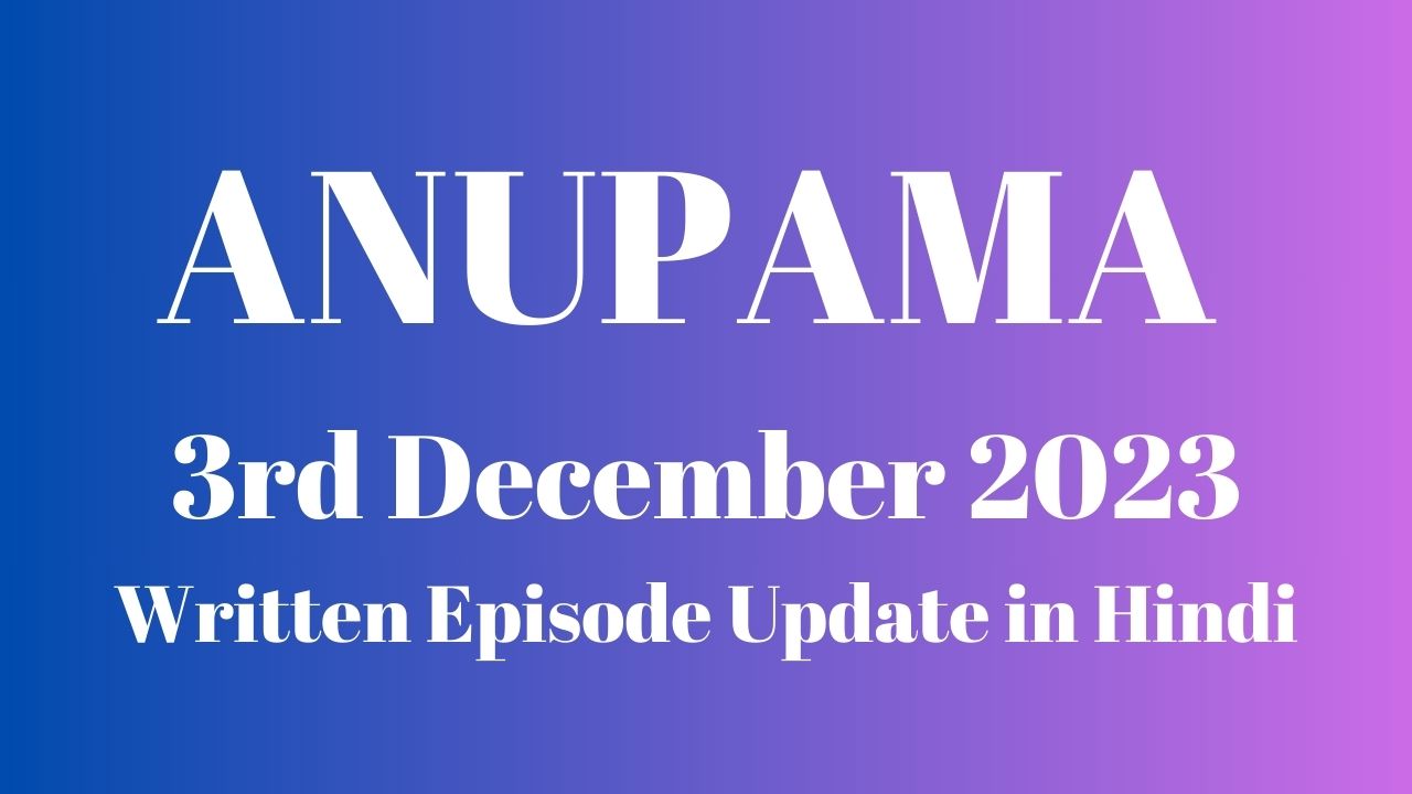 Anupama 3rd December 2023 Written Episode Update in Hindi