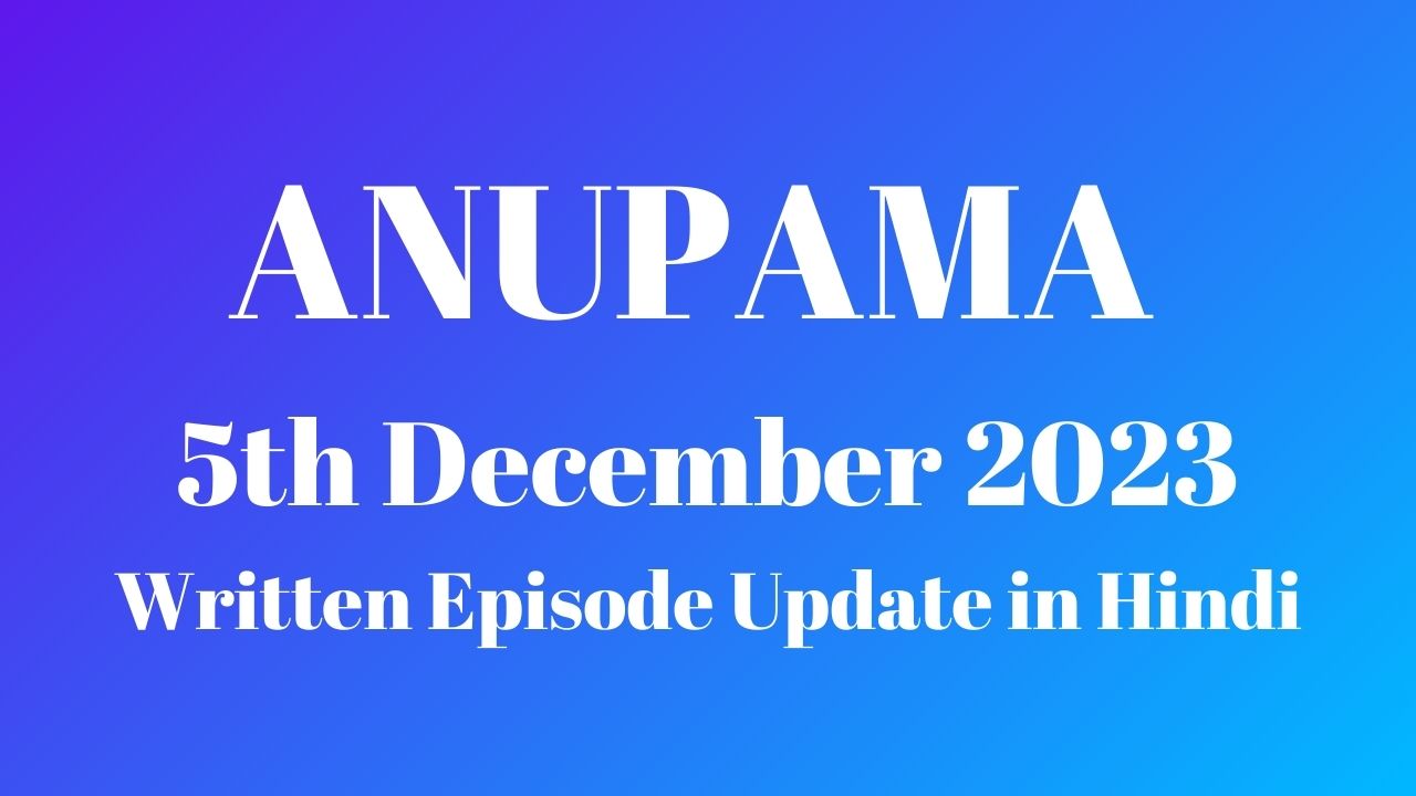 Anupama 5th December 2023 Written Episode Update in Hindi