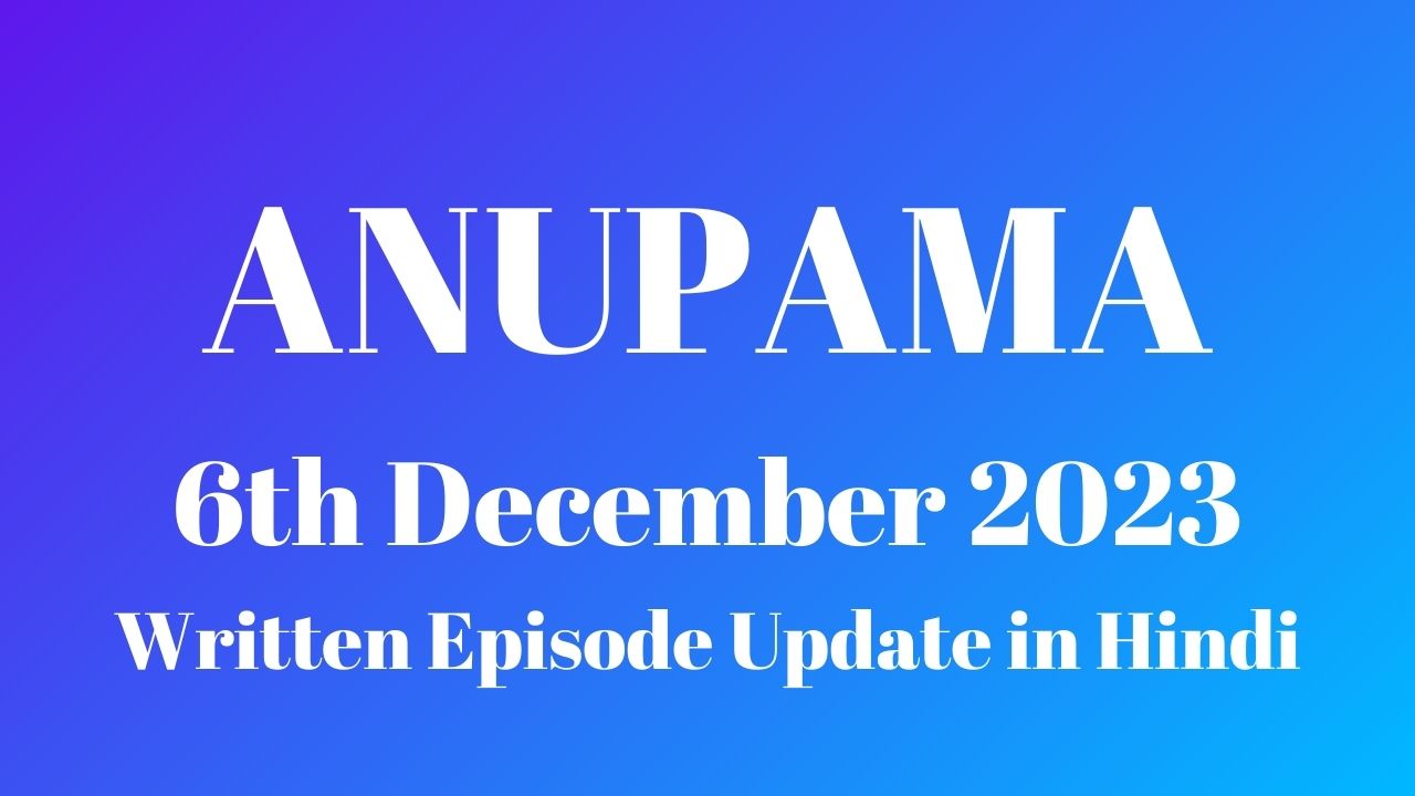 Anupama 6th December 2023 Written Episode Update in Hindi