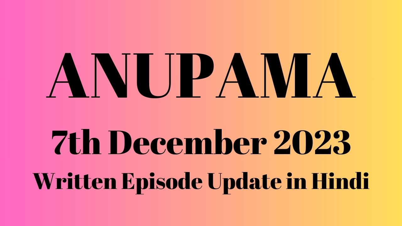 Anupama 7th December 2023 Written Episode Update in Hindi