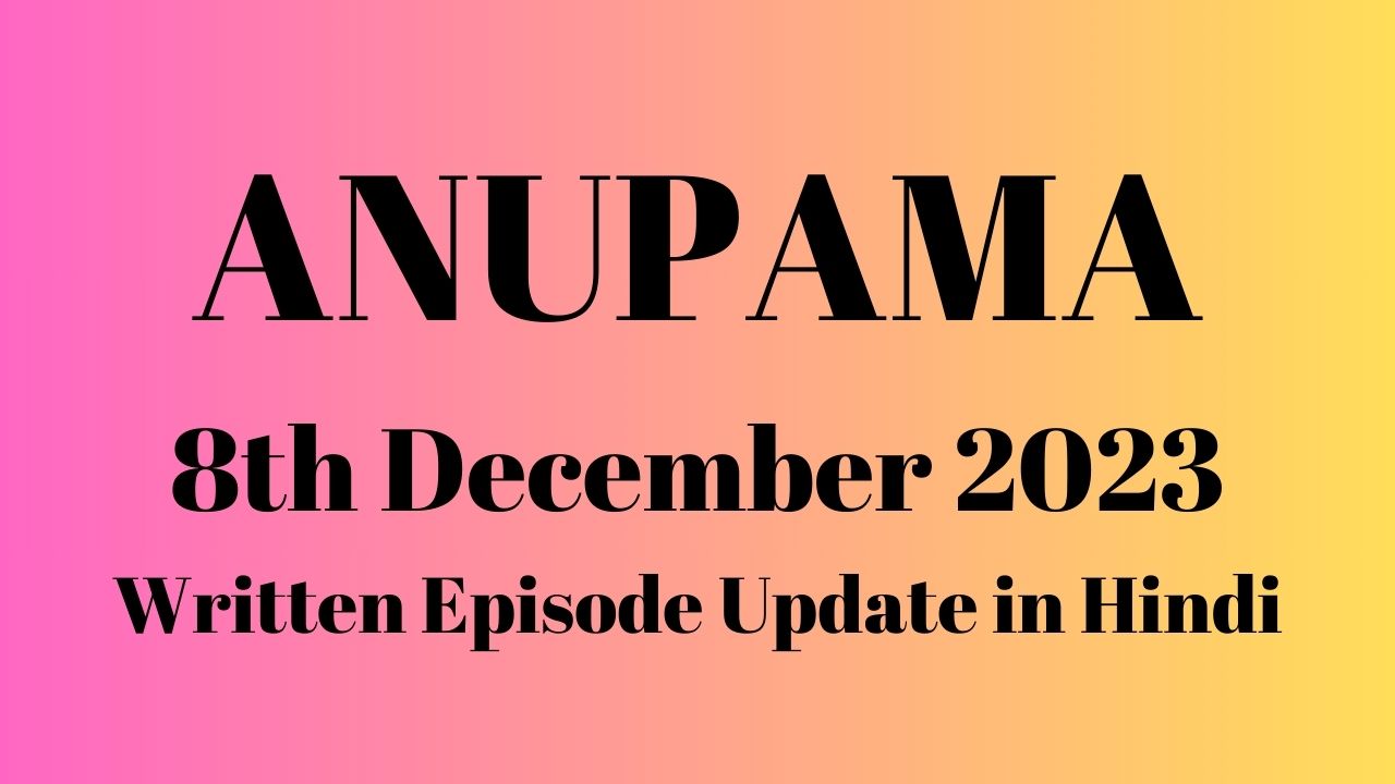 Anupama 8th December 2023 Written Episode Update in Hindi