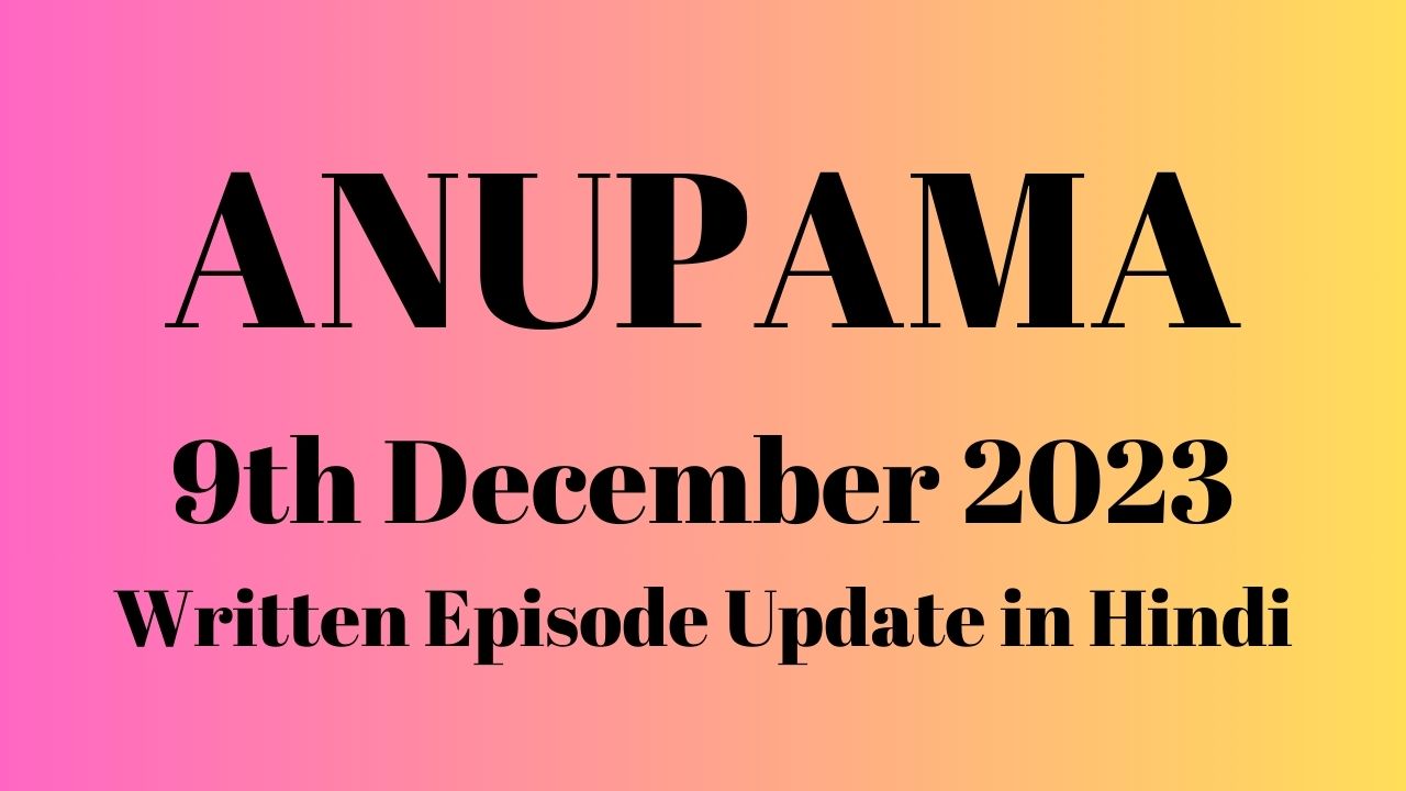 Anupama 9th December 2023 Written Episode Update in Hindi