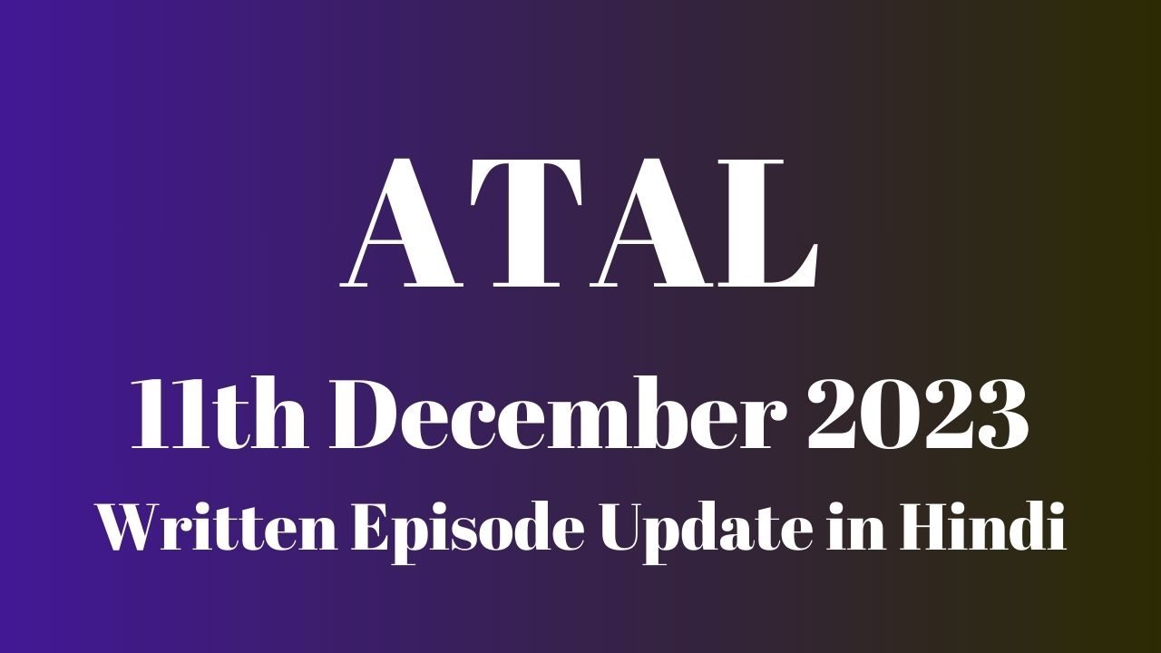 Atal 11th December 2023 Written Episode Update in Hindi