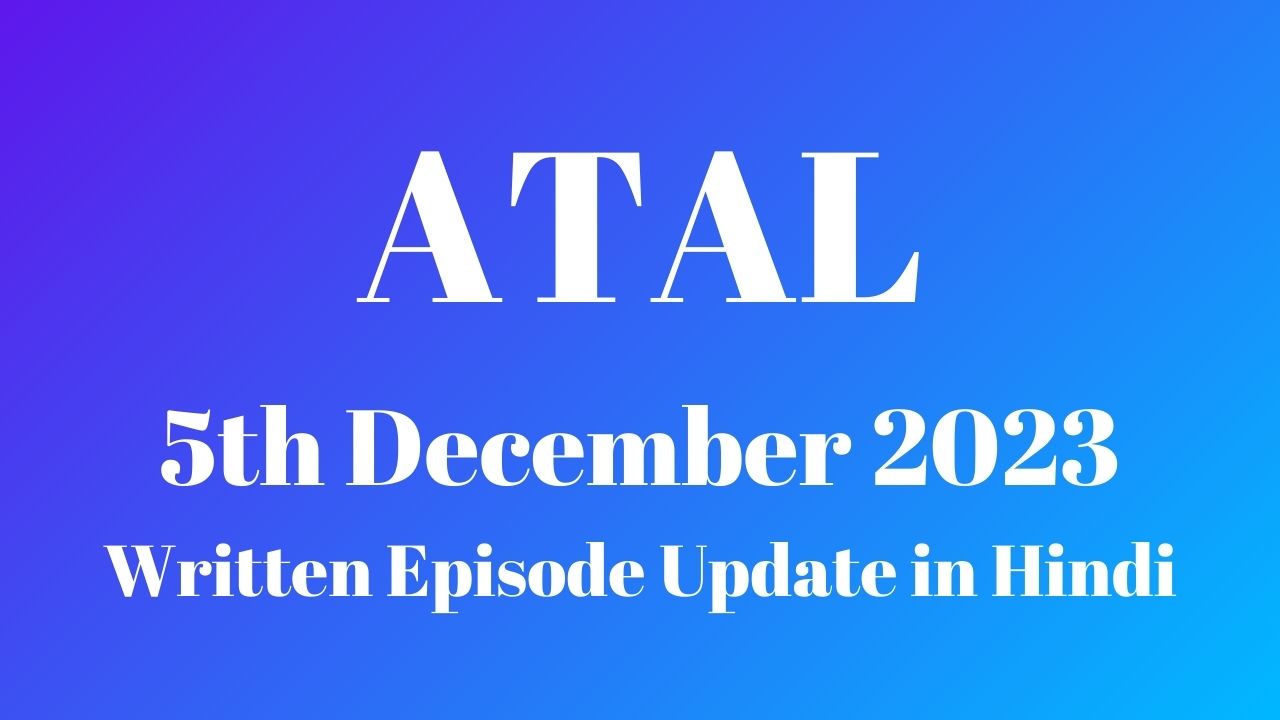 Atal 5th December 2023 Written Episode Update in Hindi