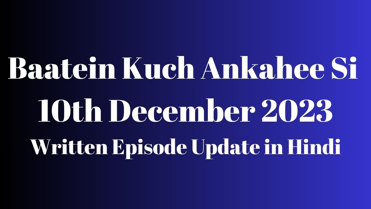 Baatein Kuch Ankahee Si 10th December 2023 Written Episode Update in Hindi