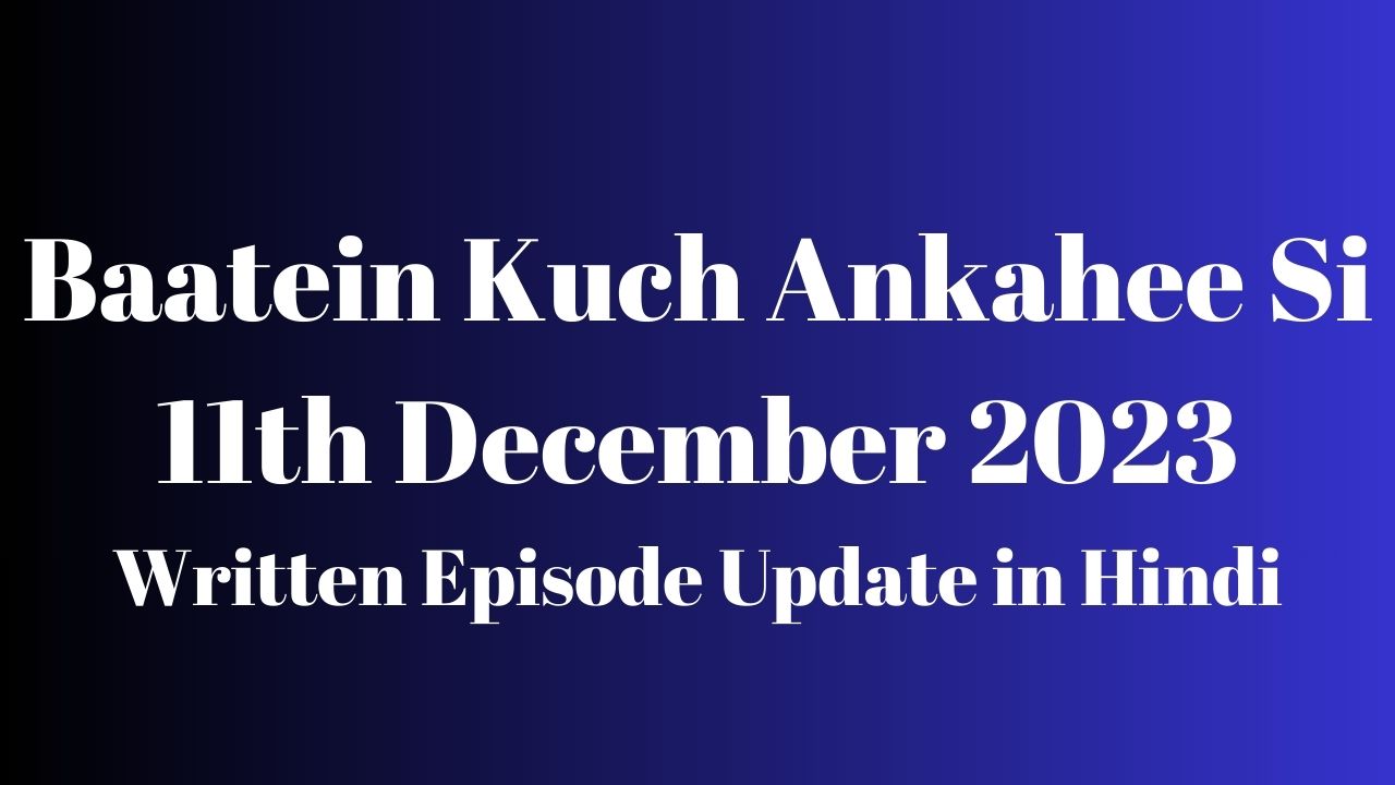 Baatein Kuch Ankahee Si 11th December 2023 Written Episode Update in Hindi