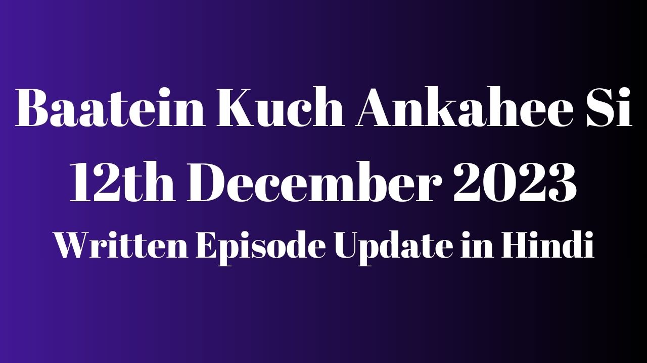 Baatein Kuch Ankahee Si 12th December 2023 Written Episode Update in Hindi