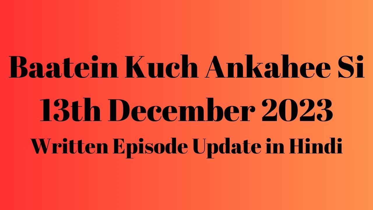 Baatein Kuch Ankahee Si 13th December 2023 Written Episode Update in Hindi