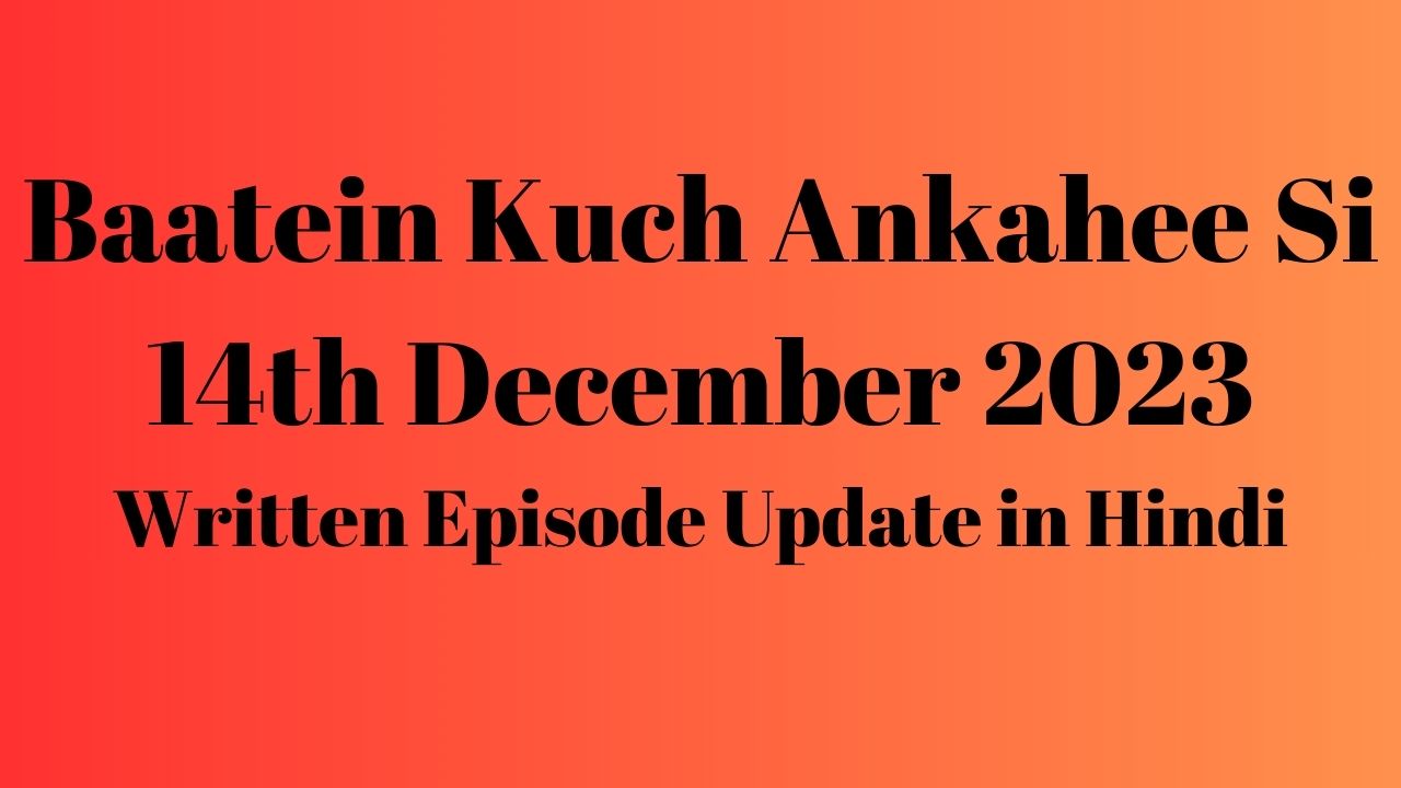 Baatein Kuch Ankahee Si 14th December 2023 Written Episode Update in Hindi