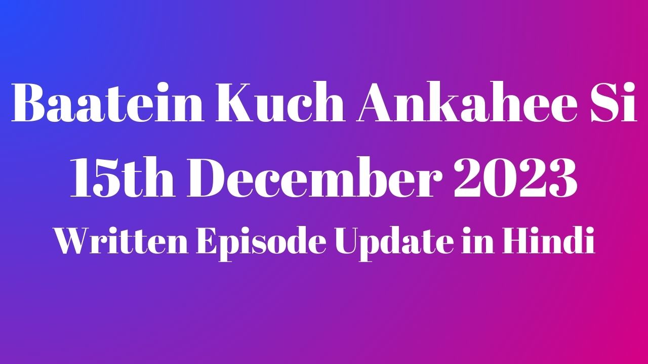 Baatein Kuch Ankahee Si 15th December 2023 Written Episode Update in Hindi