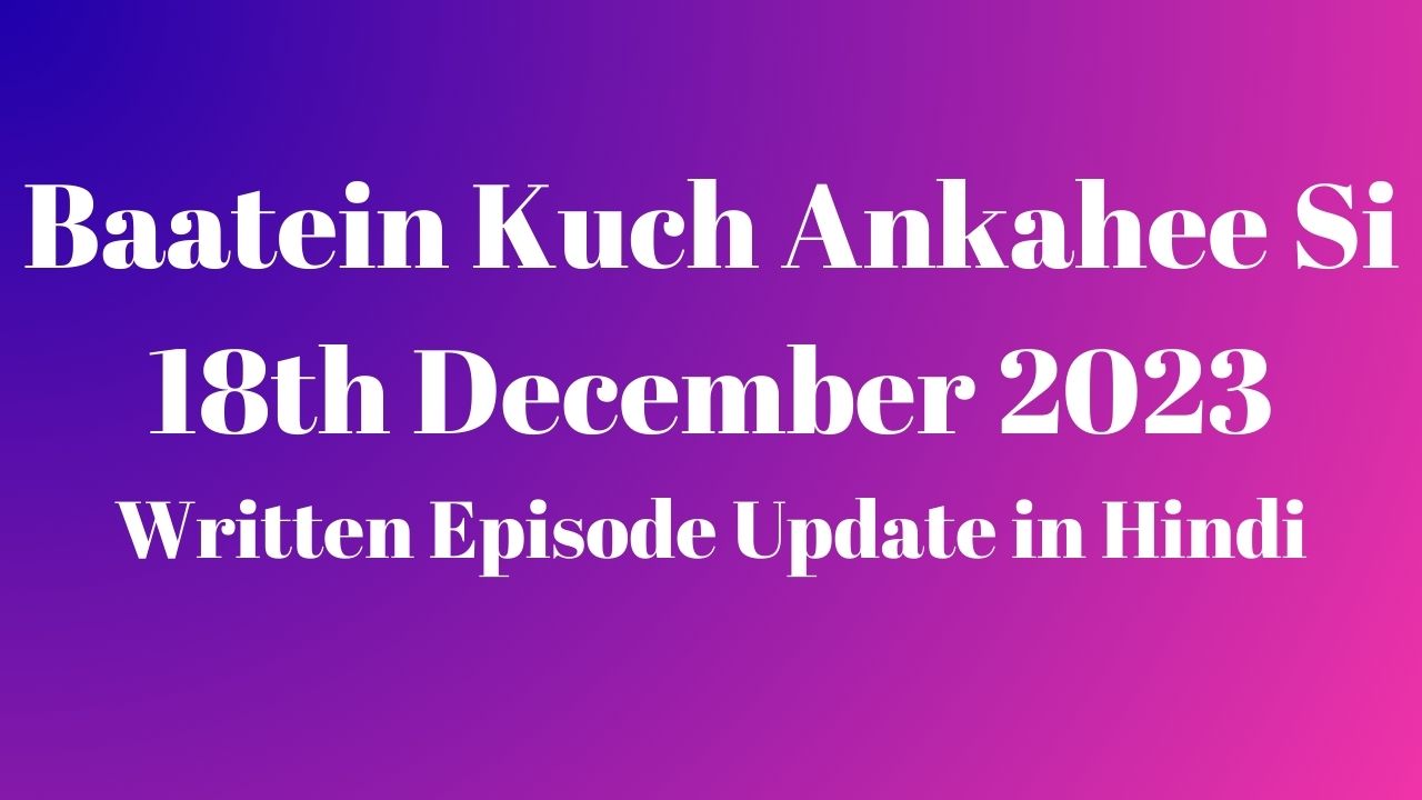 Baatein Kuch Ankahee Si 18th December 2023 Written Episode Update in Hindi