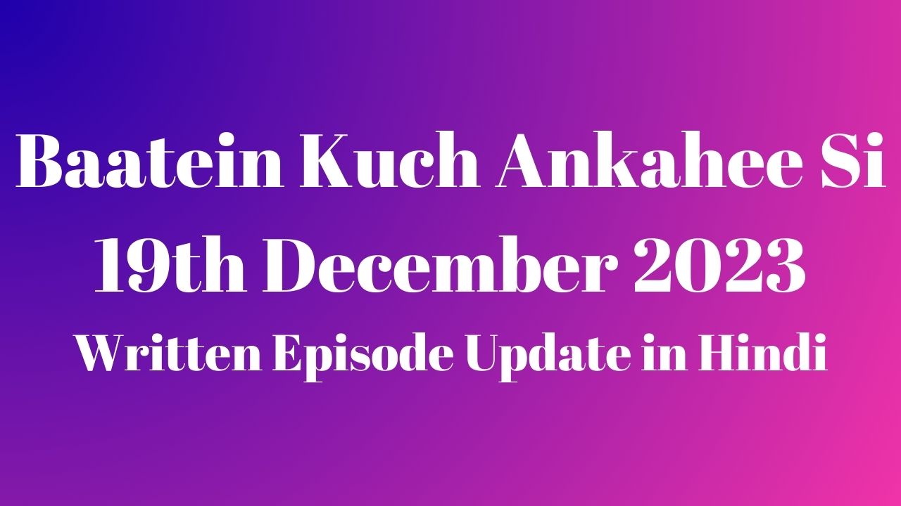 Baatein Kuch Ankahee Si 19th December 2023 Written Episode Update in Hindi