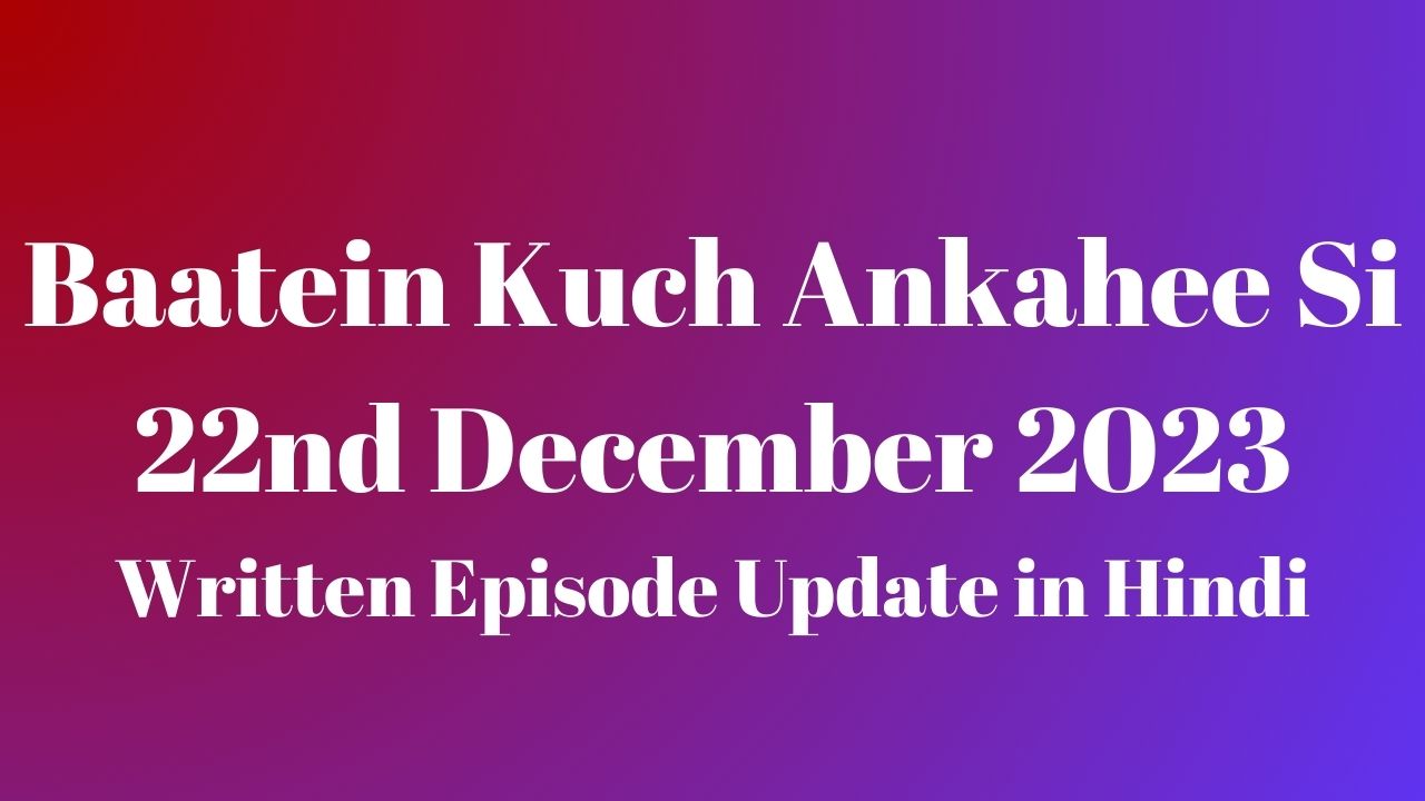 Baatein Kuch Ankahee Si 22nd December 2023 Written Episode Update in Hindi